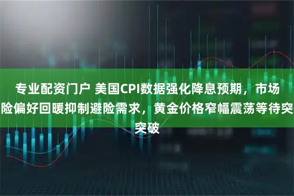 专业配资门户 美国CPI数据强化降息预期，市场风险偏好回暖抑制避险需求，黄金价格窄幅震荡等待突破