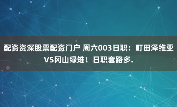 配资资深股票配资门户 周六003日职：町田泽维亚VS冈山绿雉！日职套路多.