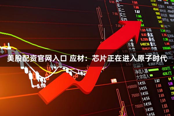 美股配资官网入口 应材：芯片正在进入原子时代