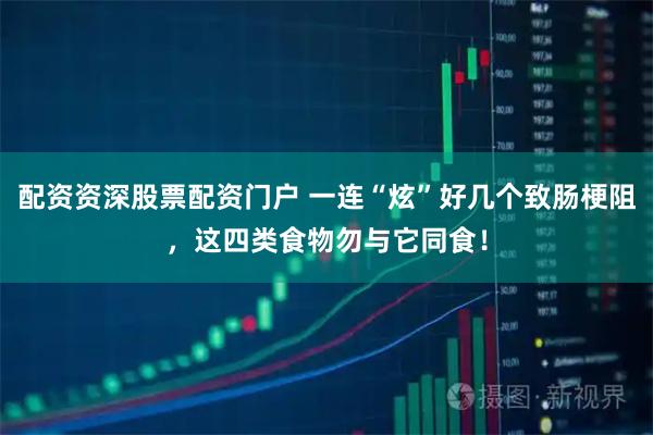 配资资深股票配资门户 一连“炫”好几个致肠梗阻，这四类食物勿与它同食！