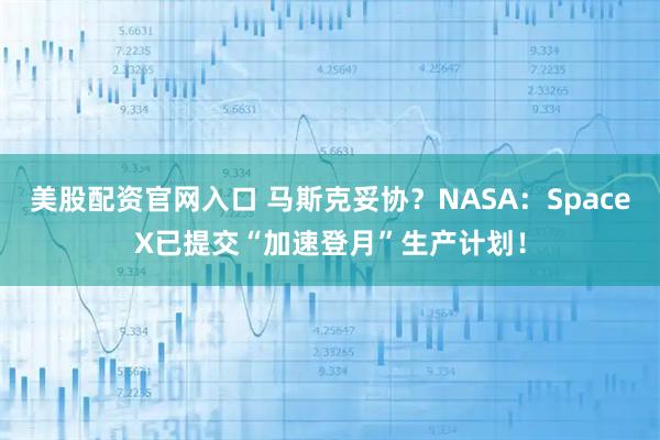 美股配资官网入口 马斯克妥协？NASA：SpaceX已提交“加速登月”生产计划！