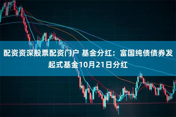 配资资深股票配资门户 基金分红：富国纯债债券发起式基金10月21日分红