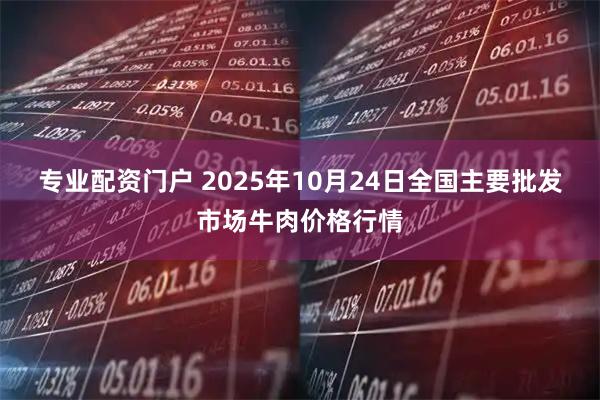 专业配资门户 2025年10月24日全国主要批发市场牛肉价格行情