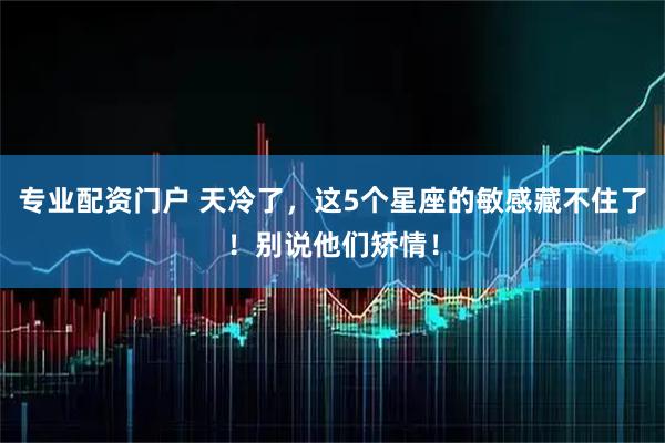 专业配资门户 天冷了，这5个星座的敏感藏不住了！别说他们矫情！