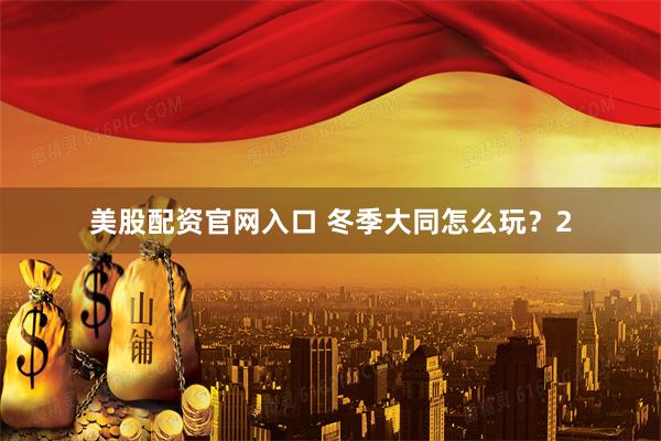 美股配资官网入口 冬季大同怎么玩？2