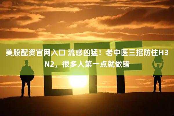美股配资官网入口 流感凶猛！老中医三招防住H3N2，很多人第一点就做错