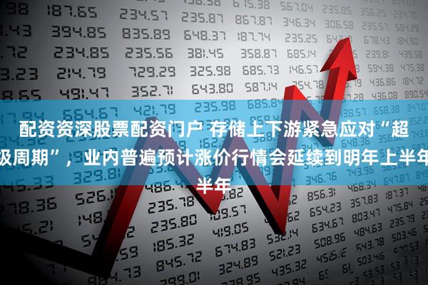 配资资深股票配资门户 存储上下游紧急应对“超级周期”，业内普遍预计涨价行情会延续到明年上半年