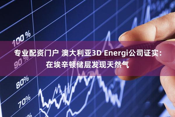 专业配资门户 澳大利亚3D Energi公司证实：在埃辛顿储层发现天然气